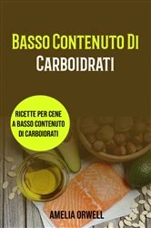 Book cover of Basso Contenuto Di Carboidrati: Ricette Per Cene A Basso Contenuto Di Carboidrati by Amelia Orwell