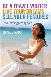 Book cover of Be a Travel Writer, Live your Dreams, Sell your Features by Solange Hando