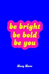 Book cover of Be Bright, Be Bold, Be You by Lucy Lane