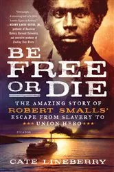 Book cover of Be Free or Die: The Amazing Story of Robert Smalls' Escape from Slavery to Union Hero by Cate Lineberry