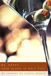 Book cover of BE HAPPY, YOUR GLASS IS HALF FULL by Darryl Baskin