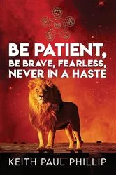 Book cover of Be Patient, Be Brave, Fearless, Never In A Haste by Keith Paul Phillip