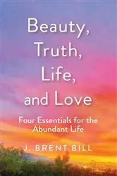 Book cover of Beauty, Truth, Life, and Love by J. Brent Bill