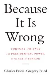 Book cover of Because It Is Wrong: Torture, Privacy and Presidential Power in the Age of Terror by Charles Fried