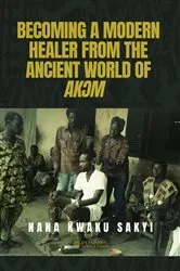 Book cover of BECOMING A MODERN HEALER FROM THE ANCIENT WORLD OF AKƆM by Nana Kwaku Sakyi