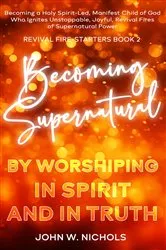 Book cover of Becoming Supernatural by Worshiping in Spirit and in Truth by John W. Nichols