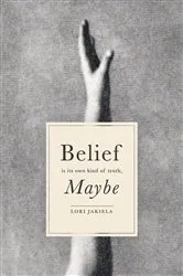 Book cover of Belief Is Its Own Kind of Truth, Maybe by Lori Jakiela