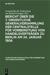 Book cover of Bericht über die 7. ordentliche Generalversammlung der Centralstelle für Vorbereitung von Handelsverträgen zu Berlin am 24. Januar 1906 by Centralstelle für Vorbereitung von Handelsverträgen