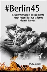 Book cover of #Berlin45 Les derniers jours du Troisième Reich racontés sous la forme d’un fil Twitter by Philip Gibson