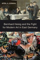 Book cover of Bernhard Heisig and the Fight for Modern Art in East Germany by April A. Eisman