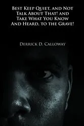 Book cover of BEST KEEP QUIET, AND NOT TALK ABOUT THAT! AND TAKE WHAT YOU KNOW AND HEARD, TO THE GRAVE! by Derrick D. Calloway