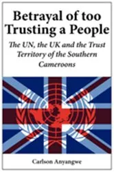 Book cover of Betrayal of Too Trusting a People. The UN, the UK and the Trust Territory of the Southern Cameroons by Carlson Anyangwe
