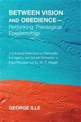 Book cover of Between Vision and Obedience—Rethinking Theological Epistemology by George Ille