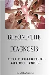 Book cover of Beyond The Diagnosis a Faith Filled Fight Against Cancer by Karla Callan