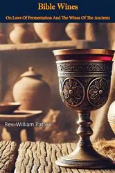 Book cover of Bible Wines: On Laws Of Fermentation And The Wines Of The Ancients by Rev. William Patton