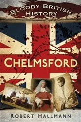 Book cover of Bloody British History: Chelmsford by Robert Hallmann