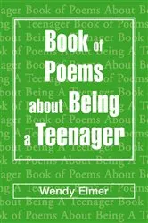 Book cover of Book of Poems About Being a Teenager by Wendy Elmer
