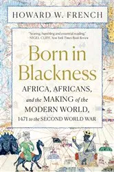Book cover of Born in Blackness: Africa, Africans, and the Making of the Modern World, 1471 to the Second World War by Howard W. French