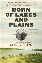 Book cover of Born of Lakes and Plains: Mixed-Descent Peoples and the Making of the American West by Anne F. Hyde