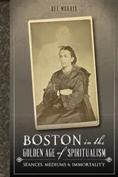 Book cover of Boston in the Golden Age of Spiritualism by Dee Morris
