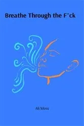 Book cover of Breathe Through the F^ck by Ali Moss