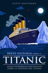 Book cover of Breve historia sobre el Titanic - Datos históricos fascinantes sobre la tragedia del Titanic by Scott Matthews