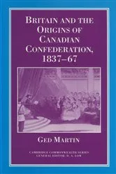 Book cover of Britain and the Origins of Canadian Confederation, 1837-67 by Ged Martin