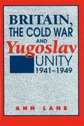 Book cover of Britain, the Cold War and Yugoslav Unity, 1941-1949 by Ann Lane