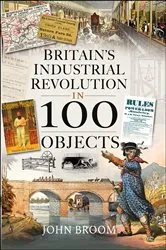 Book cover of Britain's Industrial Revolution in 100 Objects by John Broom