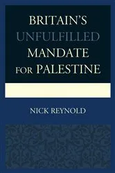 Book cover of Britain's Unfulfilled Mandate for Palestine by Nick Reynold