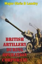 Book cover of British Artillery During Operation Corporate by Major Chris D Landry USMC
