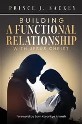 Book cover of Building a Functional Relationship with Jesus Christ by Prince J. Sackey