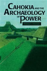 Book cover of Cahokia and the Archaeology of Power by Thomas E. Emerson
