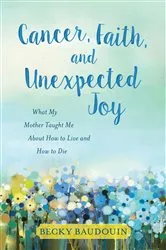 Book cover of Cancer, Faith, and Unexpected Joy by Becky Baudouin