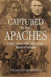 Book cover of Captured By the Apaches, Forty Years with this Savage Band of Indians by Thomas Stringfield