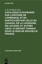 Book cover of Catalogue d’ouvrages sur l’histoire de l’Amérique, et en particulier sur celle du Canada, de la Louisiane, de l’Acadie, et autres lieux, ci-devant connus sous le nom de Nouvelle-France by G. B. Faribault
