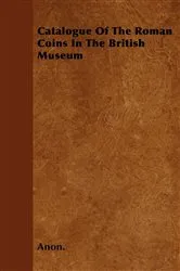 Book cover of Catalogue Of The Roman Coins In The British Museum by Anon