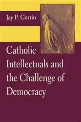 Book cover of Catholic Intellectuals and the Challenge of Democracy by Jay P. Corrin