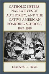 Book cover of Catholic Sisters, Narratives of Authority, and the Native American Boarding Schools, 1847-1918 by Elisabeth C. Davis