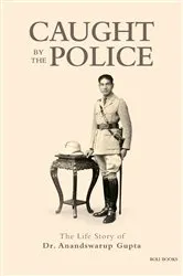 Book cover of Caught By The Police: The Life Story of Dr Anandswarup Gupta by Anandswarup Gupta