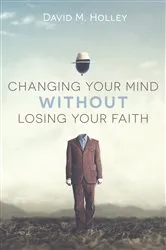 Book cover of Changing Your Mind Without Losing Your Faith by David M. Holley