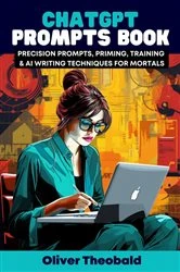 Book cover of ChatGPT Prompts Book - Precision Prompts, Priming, Training & AI Writing Techniques for Mortals by Oliver Theobald