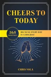 Book cover of Cheers to Today: 365 Cocktails Because Every Day Is a Holiday by Chris Vola