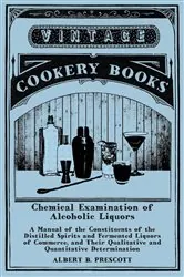 Book cover of Chemical Examination of Alcoholic Liquors - A Manual of the Constituents of the Distilled Spirits and Fermented Liquors of Commerce, and Their Qualitative and Quantitative Determination by Albert B. Prescott