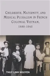 Book cover of Childbirth, Maternity, and Medical Pluralism in French Colonial Vietnam, 1880-1945 by Thuy Linh Nguyen