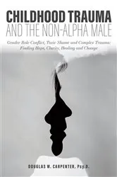 Book cover of Childhood Trauma and the Non-Alpha Male - Gender Role Conflict, Toxic Shame, and Complex Trauma: Finding Hope, Clarity, Healing, and Change by Douglas Carpenter