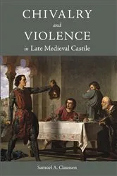 Book cover of Chivalry and Violence in Late Medieval Castile by Samuel A Claussen