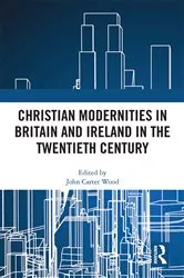 Book cover of Christian Modernities in Britain and Ireland in the Twentieth Century by John Carter Wood