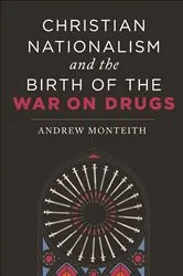 Book cover of Christian Nationalism and the Birth of the War on Drugs by Andrew Monteith