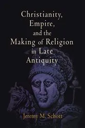 Book cover of Christianity, Empire, and the Making of Religion in Late Antiquity by Jeremy M. Schott